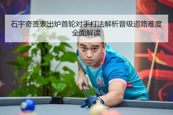石宇奇签表出炉首轮对手打法解析晋级道路难度全面解读