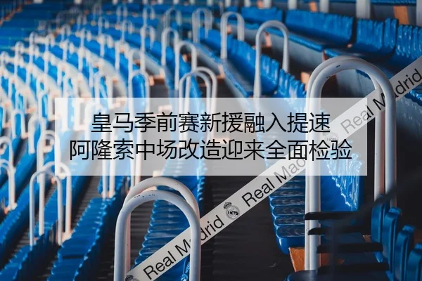 皇马季前赛新援融入提速 阿隆索中场改造迎来全面检验
